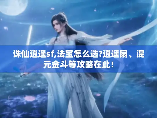 诛仙逍遥sf,法宝怎么选?逍遥扇、混元金斗等攻略在此！