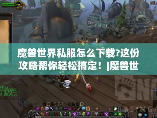 魔兽世界私服怎么下载?这份攻略帮你轻松搞定！|魔兽世界私服|下载攻略