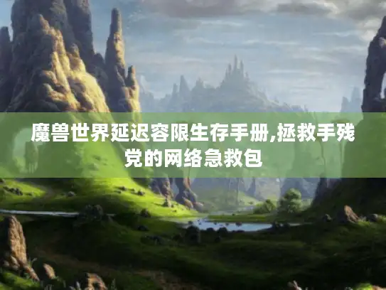 魔兽世界延迟容限生存手册,拯救手残党的网络急救包