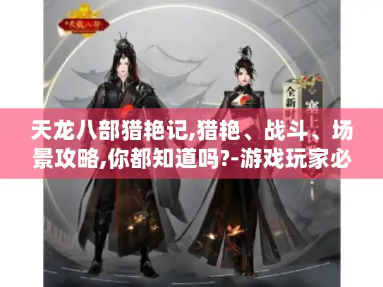 天龙八部猎艳记,猎艳、战斗、场景攻略,你都知道吗?-游戏玩家必看