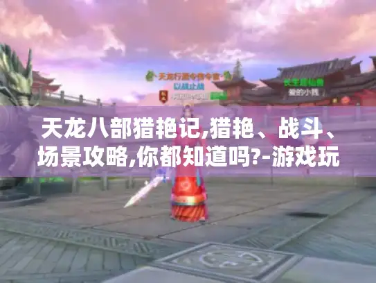 天龙八部猎艳记,猎艳、战斗、场景攻略,你都知道吗?-游戏玩家必看