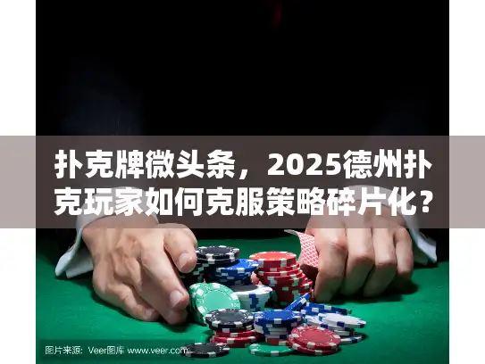 扑克牌微头条，2025德州扑克玩家如何克服策略碎片化？