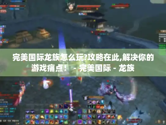 完美国际龙族怎么玩?攻略在此,解决你的游戏痛点! - 完美国际 - 龙族 完美国际龙族怎么玩?攻略在此,解决你的游戏痛点! - 完美国际 - 龙族