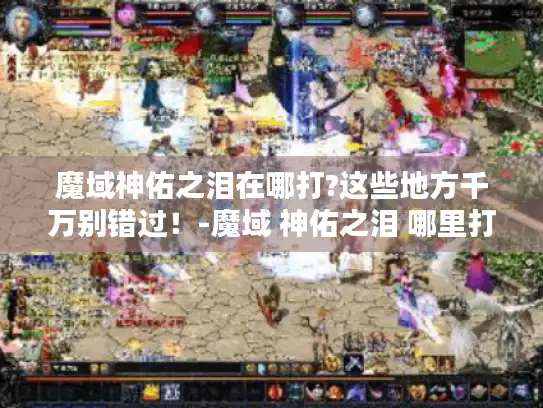 魔域神佑之泪在哪打?这些地方千万别错过！-魔域 神佑之泪 哪里打