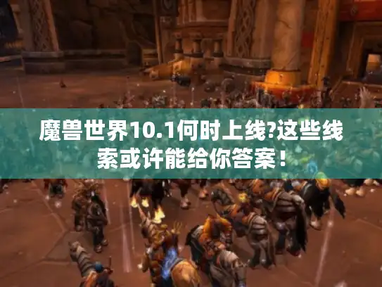 魔兽世界10.1何时上线?这些线索或许能给你答案！