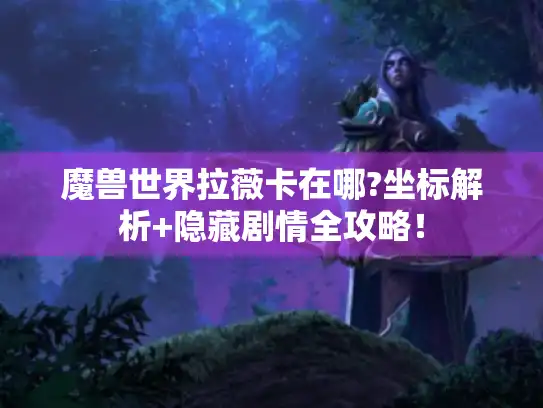 魔兽世界拉薇卡在哪?坐标解析+隐藏剧情全攻略！