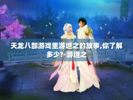 天龙八部游戏里游坦之的故事,你了解多少?-游坦之