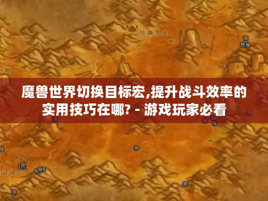 魔兽世界切换目标宏,提升战斗效率的实用技巧在哪? - 游戏玩家必看 魔兽世界切换目标宏,提升战斗效率的实用技巧在哪? - 游戏玩家必看