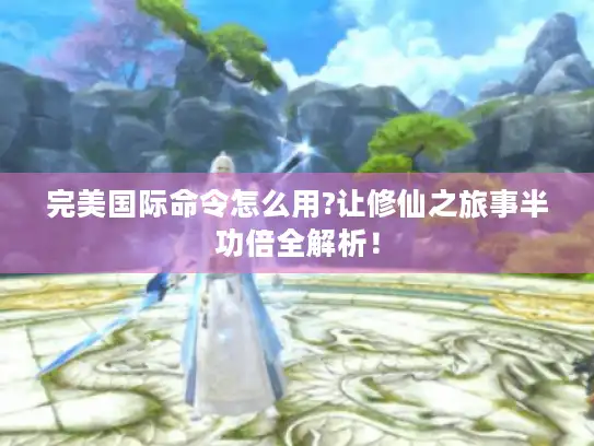 完美国际命令怎么用?让修仙之旅事半功倍全解析！