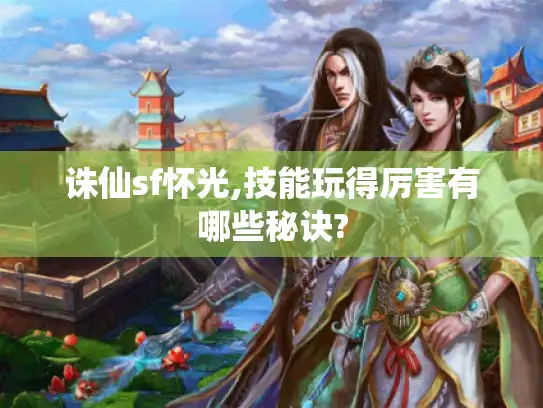 诛仙sf怀光,技能玩得厉害有哪些秘诀?