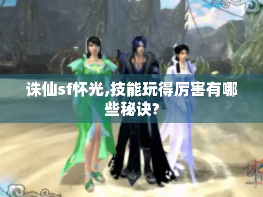 诛仙sf怀光,技能玩得厉害有哪些秘诀?