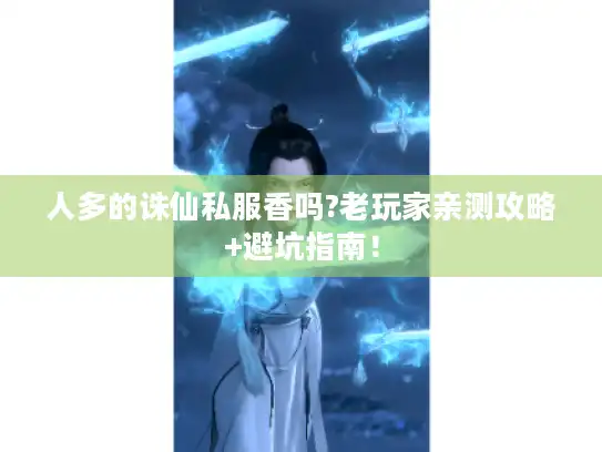 人多的诛仙私服香吗?老玩家亲测攻略+避坑指南！