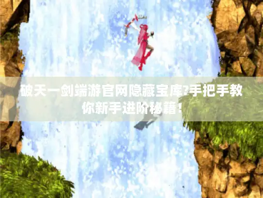 破天一剑端游官网隐藏宝库?手把手教你新手进阶秘籍! 破天一剑端游官网隐藏宝库?手把手教你新手进阶秘籍!