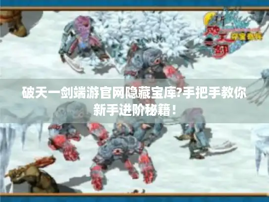 破天一剑端游官网隐藏宝库?手把手教你新手进阶秘籍! 破天一剑端游官网隐藏宝库?手把手教你新手进阶秘籍!