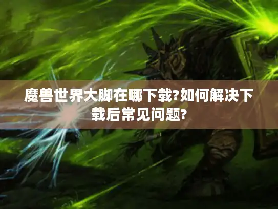 魔兽世界大脚在哪下载?如何解决下载后常见问题? 魔兽世界大脚在哪下载?如何解决下载后常见问题?