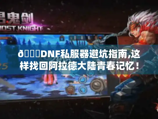 📌DNF私服器避坑指南,这样找回阿拉德大陆青春记忆！
