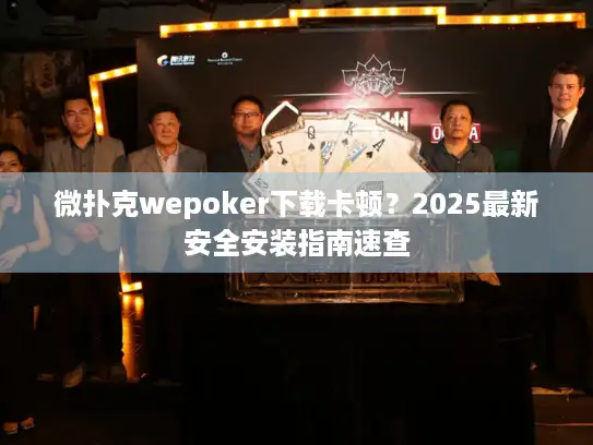 微扑克wepoker下载卡顿？2025最新安全安装指南速查