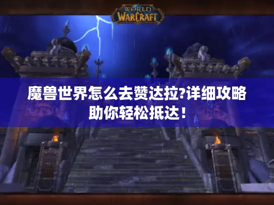 魔兽世界怎么去赞达拉?详细攻略助你轻松抵达！