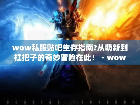 wow私服贴吧生存指南?从萌新到扛把子的奇妙冒险在此！ - wow私服贴吧 萌新 扛把子 生存指南 冒险