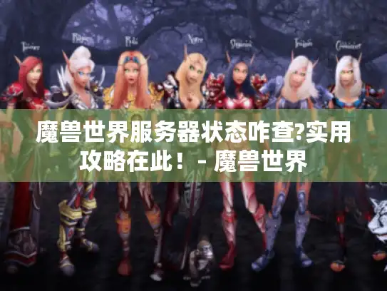 魔兽世界服务器状态咋查?实用攻略在此！- 魔兽世界