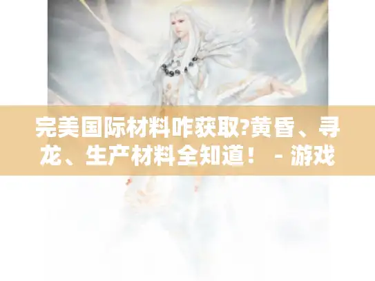 完美国际材料咋获取?黄昏、寻龙、生产材料全知道! - 游戏玩家必看 完美国际材料咋获取?黄昏、寻龙、生产材料全知道! - 游戏玩家必看