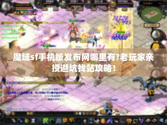 魔域sf手机版发布网哪里有?老玩家亲授避坑找站攻略！