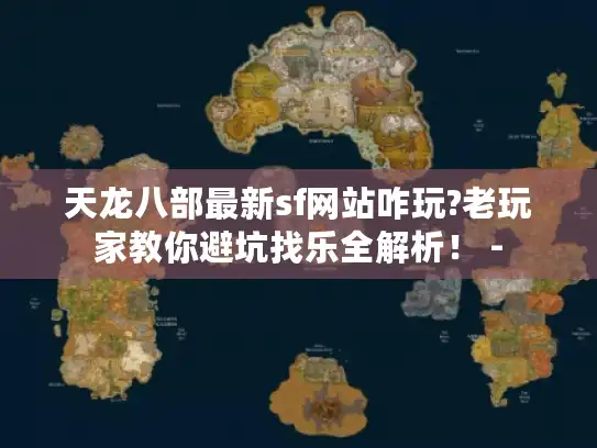 天龙八部最新sf网站咋玩?老玩家教你避坑找乐全解析！ -