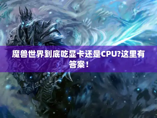 魔兽世界到底吃显卡还是CPU?这里有答案! 魔兽世界到底吃显卡还是CPU?这里有答案!