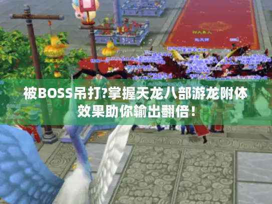 被BOSS吊打?掌握天龙八部游龙附体效果助你输出翻倍！