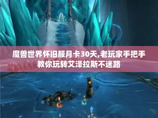 魔兽世界怀旧服月卡30天,老玩家手把手教你玩转艾泽拉斯不迷路 魔兽世界怀旧服月卡30天,老玩家手把手教你玩转艾泽拉斯不迷路