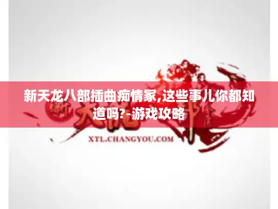 新天龙八部插曲痴情冢,这些事儿你都知道吗?-游戏攻略