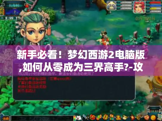 新手必看！梦幻西游2电脑版,如何从零成为三界高手?-攻略在此