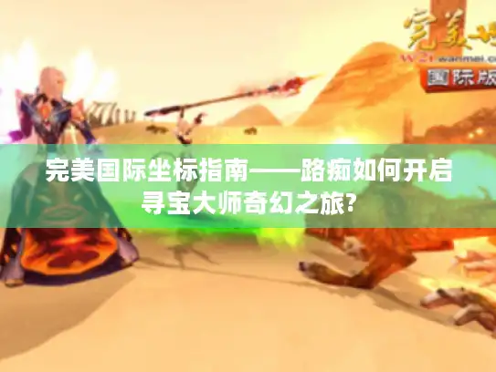 完美国际坐标指南——路痴如何开启寻宝大师奇幻之旅? 完美国际坐标指南——路痴如何开启寻宝大师奇幻之旅?