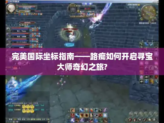 完美国际坐标指南——路痴如何开启寻宝大师奇幻之旅? 完美国际坐标指南——路痴如何开启寻宝大师奇幻之旅?