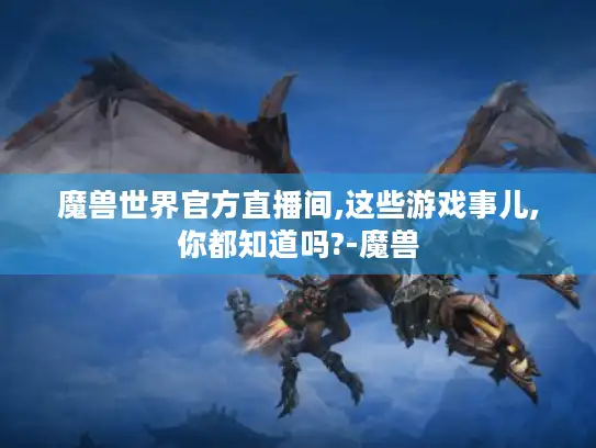 魔兽世界官方直播间,这些游戏事儿,你都知道吗?-魔兽