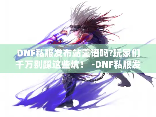 DNF私服发布站靠谱吗?玩家们千万别踩这些坑！ -DNF私服发布站