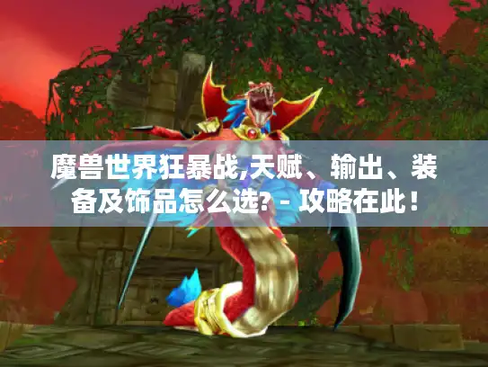 魔兽世界狂暴战,天赋、输出、装备及饰品怎么选? - 攻略在此！