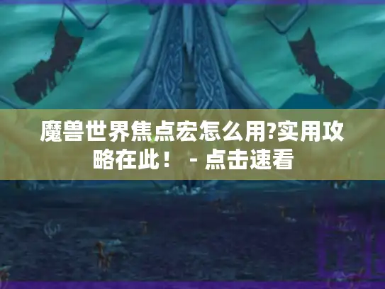 魔兽世界焦点宏怎么用?实用攻略在此！ - 点击速看