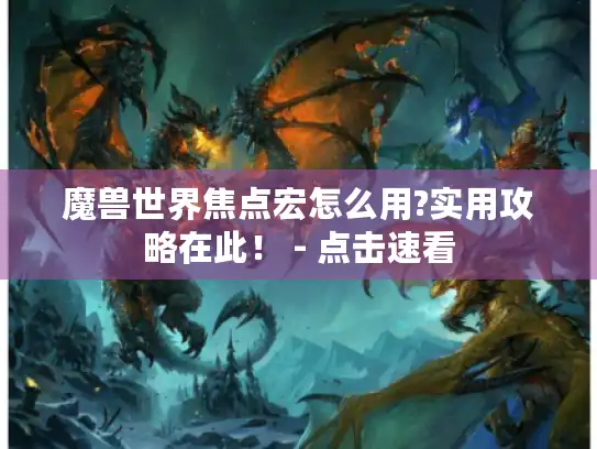 魔兽世界焦点宏怎么用?实用攻略在此！ - 点击速看