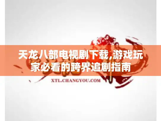 天龙八部电视剧下载,游戏玩家必看的跨界追剧指南