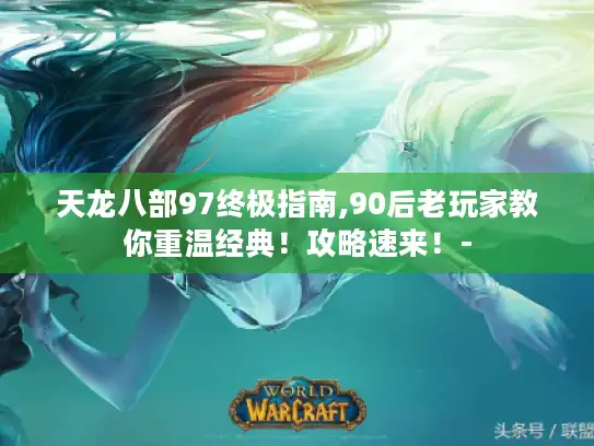 天龙八部97终极指南,90后老玩家教你重温经典！攻略速来！-