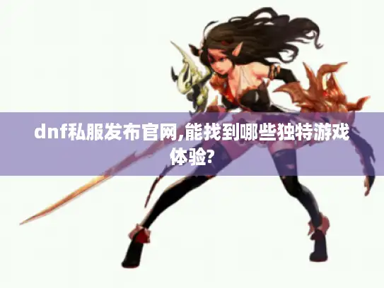 dnf私服发布官网,能找到哪些独特游戏体验?