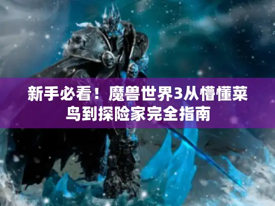新手必看!魔兽世界3从懵懂菜鸟到探险家完全指南 新手必看!魔兽世界3从懵懂菜鸟到探险家完全指南