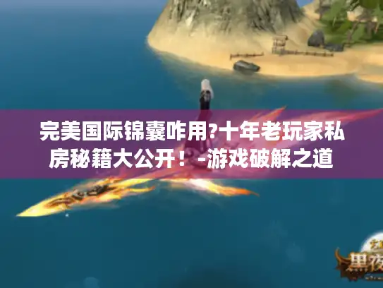 完美国际锦囊咋用?十年老玩家私房秘籍大公开!-游戏破解之道 完美国际锦囊咋用?十年老玩家私房秘籍大公开!-游戏破解之道