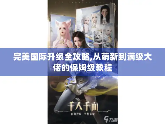 完美国际升级全攻略,从萌新到满级大佬的保姆级教程 完美国际升级全攻略,从萌新到满级大佬的保姆级教程