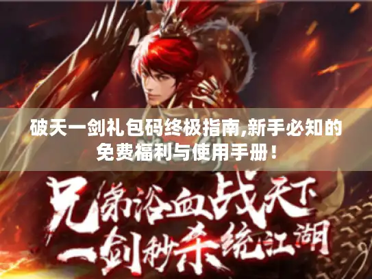 破天一剑礼包码终极指南,新手必知的免费福利与使用手册！