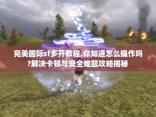 完美国际sf多开教程,你知道怎么操作吗?解决卡顿与安全难题攻略揭秘