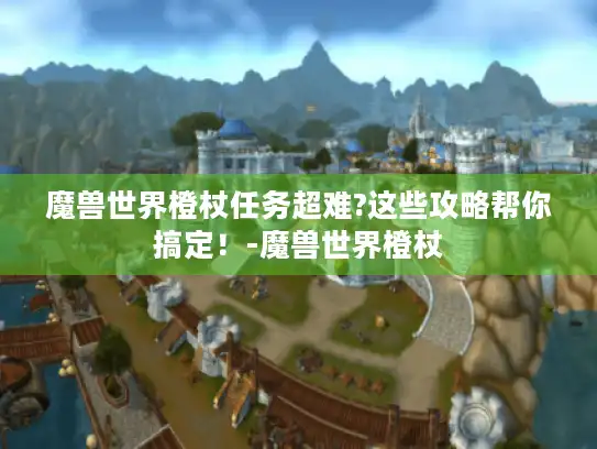 魔兽世界橙杖任务超难?这些攻略帮你搞定！-魔兽世界橙杖