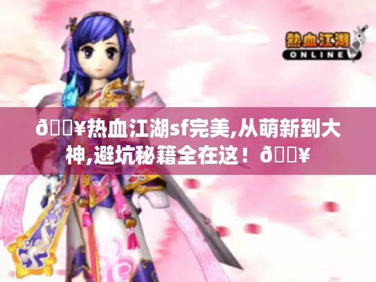 🔥热血江湖sf完美,从萌新到大神,避坑秘籍全在这!🔥 🔥热血江湖sf完美,从萌新到大神,避坑秘籍全在这!🔥