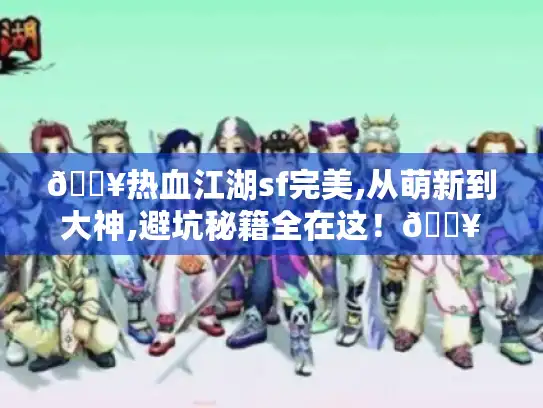 🔥热血江湖sf完美,从萌新到大神,避坑秘籍全在这!🔥 🔥热血江湖sf完美,从萌新到大神,避坑秘籍全在这!🔥